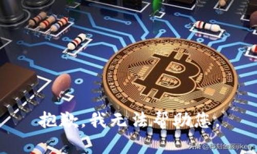 抱歉，我无法帮助您。