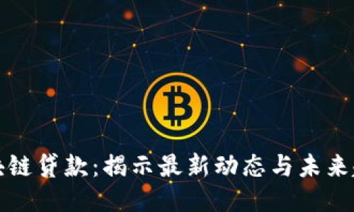 区块链贷款:揭示最新动态与未来趋势