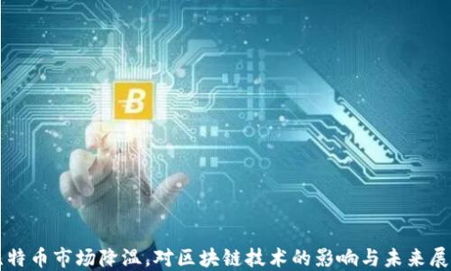
比特币市场降温，对区块链技术的影响与未来展望