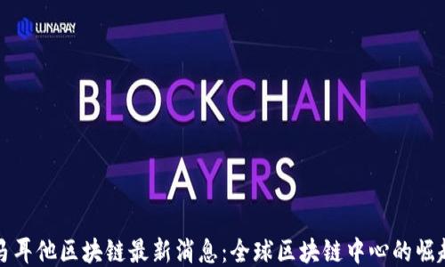 
马耳他区块链最新消息：全球区块链中心的崛起