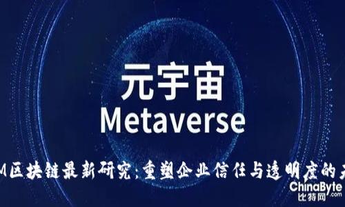 IBM区块链最新研究:重塑企业信任与透明度的未来