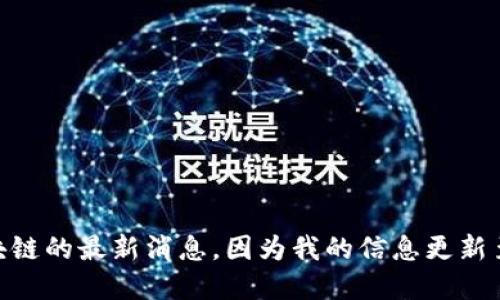 抱歉，我无法提供关于“森特区块链”或任何特定区块链的最新消息，因为我的信息更新至2023年10月，且我不能访问互联网实时更新信息。