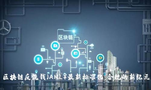 区块链反洗钱(AML)最新标准化:合规的新纪元