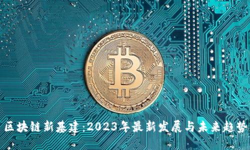 区块链新基建：2023年最新发展与未来趋势
