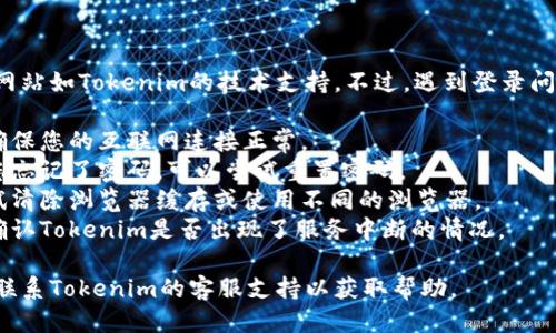 抱歉，我无法提供关于具体网站如Tokenim的技术支持。不过，遇到登录问题时，您可以尝试以下方法：

1. **检查网络连接** - 确保您的互联网连接正常。
2. **重置密码** - 如果您忘记了密码，可以尝试重置密码。
3. **浏览器问题** - 尝试清除浏览器缓存或使用不同的浏览器。
4. **检查网站状态** - 确认Tokenim是否出现了服务中断的情况。

如果问题依然存在，建议您联系Tokenim的客服支持以获取帮助。