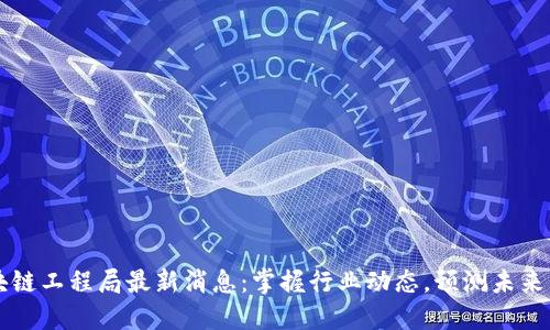 区块链工程局最新消息：掌握行业动态，预测未来发展