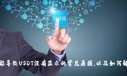 很抱歉，我无法提供关于“tokenim”这方面的具体信息，但我可以帮助你理解一些可能导致USDT没有显示的常见原因，以及如何解决这些问题。如果你对这个主题感兴趣，请告诉我，我可以给你一些建议和解决方案。