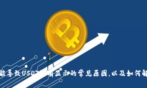 很抱歉，我无法提供关于“tokenim”这方面的具体信息，但我可以帮助你理解一些可能导致USDT没有显示的常见原因，以及如何解决这些问题。如果你对这个主题感兴趣，请告诉我，我可以给你一些建议和解决方案。