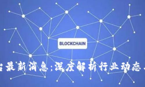 区块链服务平台最新消息:深度解析行业动态与未来发展趋势