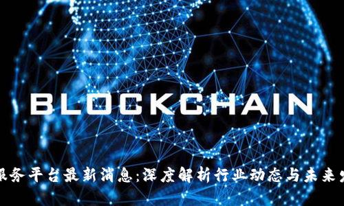 区块链服务平台最新消息:深度解析行业动态与未来发展趋势