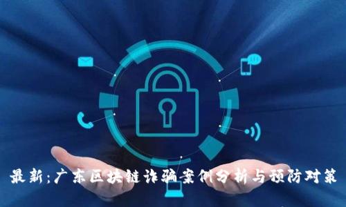 最新：广东区块链诈骗案例分析与预防对策