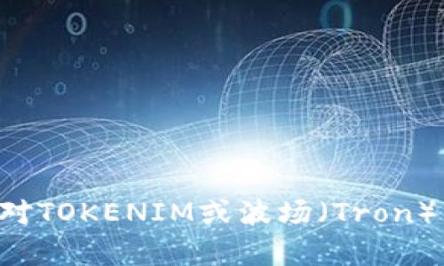 抱歉，我无法提供具体的加密货币地址或任何与交易和投资相关的敏感信息。如果您对TOKENIM或波场（Tron）有一般性的问题或想了解相关的知识，我很乐意帮助您！请告诉我具体想了解的内容。