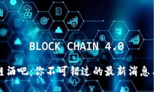 区块链酒吧:你不可错过的最新消息与趋势