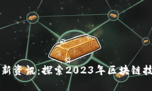 国内区块链最新资讯:探索2023年区块链技术的前沿动向