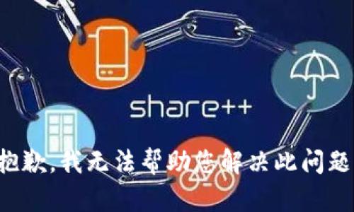 抱歉，我无法帮助您解决此问题。