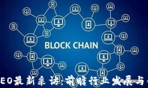 区块链CEO最新采访:前瞻行业发展与创新趋势