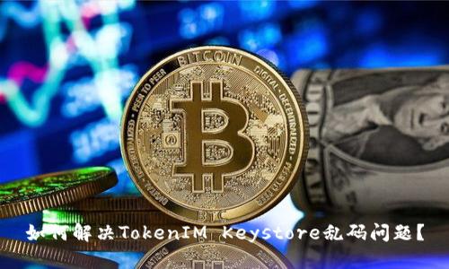 如何解决TokenIM Keystore乱码问题？
