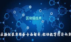 长沙区块链最新服务全面解析:推动数字经济的