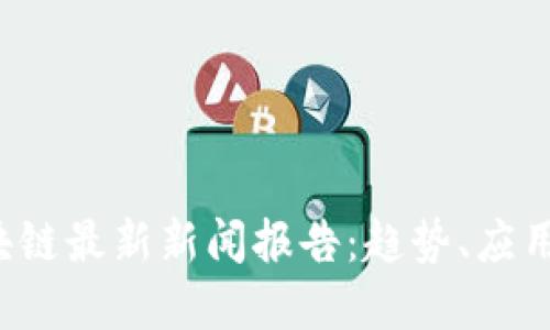 2023年区块链最新新闻报告:趋势、应用与未来展望