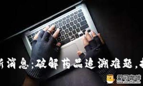 食药区块链最新消息:破解药品追溯难题,提升行业透明度