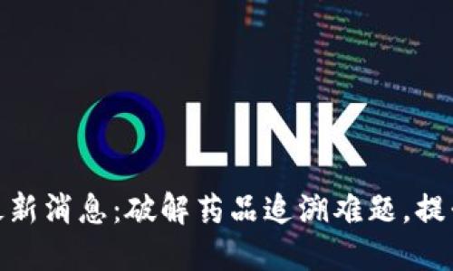 食药区块链最新消息:破解药品追溯难题,提升行业透明度