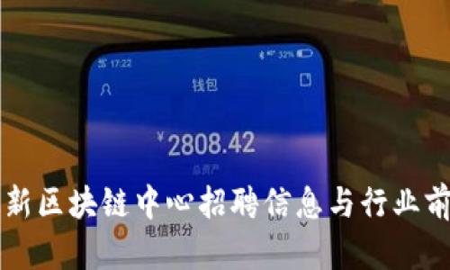 昆明最新区块链中心招聘信息与行业前景分析