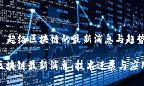Title: 超级区块链的最新消息与趋势分析
超级区块链最新消息:技术进展与应用前景
