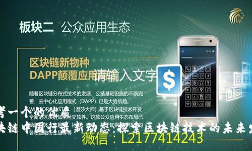 思考一个的优质
区块链中国行最新动态:探索区块链技术的未来发展