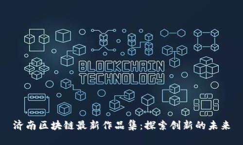 济南区块链最新作品集:探索创新的未来