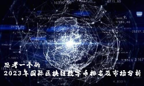 思考一个的
2023年国际区块链数字币排名及市场分析