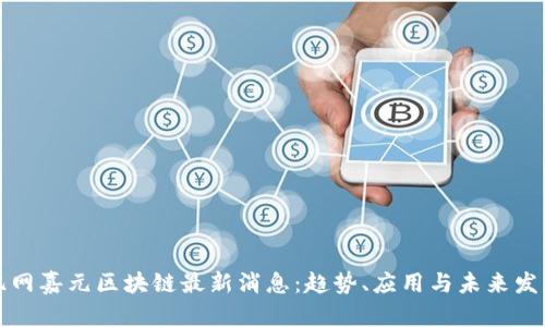 亿网嘉元区块链最新消息:趋势、应用与未来发展