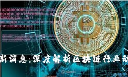 区块链之家最新消息:深度解析区块链行业动态与发展趋势