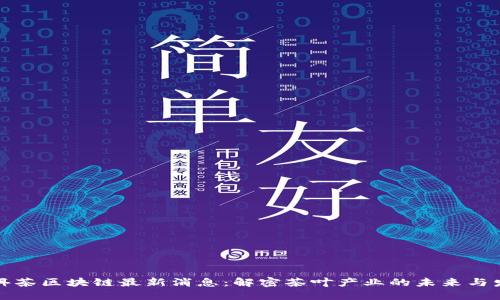 普洱茶区块链最新消息:解密茶叶产业的未来与发展