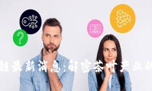 普洱茶区块链最新消息:解密茶叶产业的未来与发展