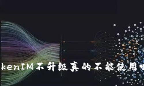 TokenIM不升级真的不能使用吗?