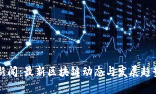 中央新闻:最新区块链动态与发展趋势解析