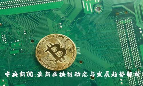 中央新闻:最新区块链动态与发展趋势解析