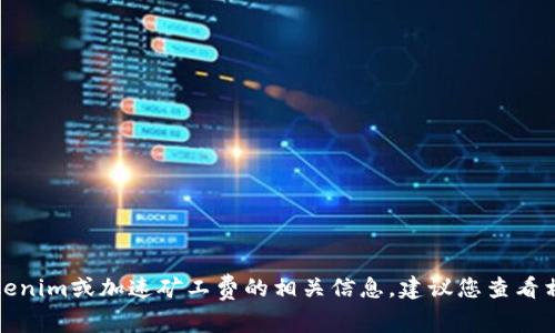 抱歉，我无法提供实时的市场数据或特定的金融信息。如果您想了解tokenim或加速矿工费的相关信息，建议您查看相关的交易平台或进行市场调查，以获取最新的币种价格和矿工费信息。