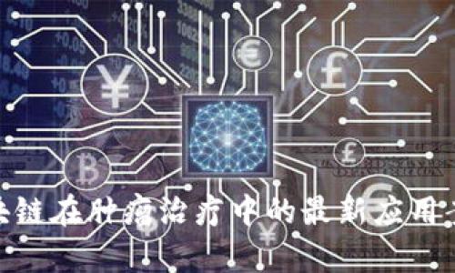 2025必看:区块链在肿瘤治疗中的最新应用案例与前景分析