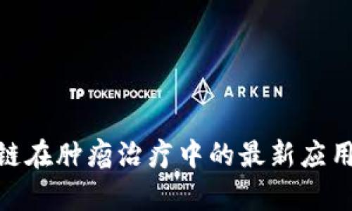 2025必看:区块链在肿瘤治疗中的最新应用案例与前景分析