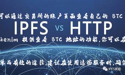 要查看 BTC 地址（比特币地址），你可以使用多个平台和工具。以下是一些常用的方法：

1. 区块链浏览器
最直接的方法就是使用区块链浏览器，例如 strongBlockchain.com/strong、strongBlockCypher/strong 或 strongBlockExplorer/strong 等。这些平台允许你输入 BTC 地址，并查看与该地址相关的交易历史、余额等信息。

2. 加密货币钱包
如果你拥有一个加密货币钱包，例如 strongCoinbase/strong、strongExodus/strong 或 strongTrust Wallet/strong，你可以直接在钱包中查看你的 BTC 地址。在钱包的“账户”或“余额”部分，通常会显示你的地址以及相关的交易记录。

3. 加密货币交易所
如果你在某个交易所持有比特币，比如 strongBinance/strong 或 strongHuobi/strong，你也可以通过交易所的账户页面查看自己的 BTC 地址。在这里，你可以找到存款地址以及其他与账户相关的信息。

4. 使用 Tokenim 的功能
Tokenim 是一个专注于区块链技术和加密货币的信息平台，有时也提供相关工具和服务。如果 Tokenim 提供查看 BTC 地址的功能，你可以在其网站或应用中查找相关选项。通常这可能在一个特定的“钱包”或“资产”管理页面中。

总结
以上是查看 BTC 地址的几种常见方法，不论是使用区块链浏览器还是通过钱包或交易所，都是简单而有效的途径。建议在使用这些服务时，确保选择信誉良好的平台，以保护你的数字资产安全。