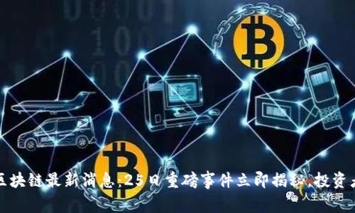 2023区块链最新消息:25日重磅事件立即揭秘,投资者必看!