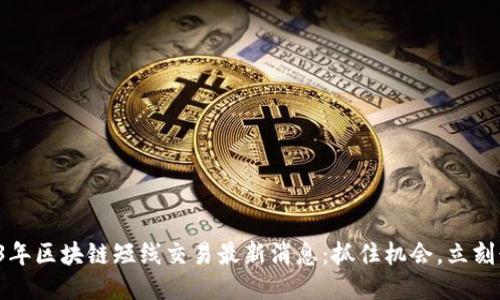 2023年区块链短线交易最新消息:抓住机会,立刻行动!