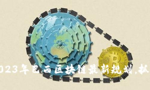 立即了解2023年巴西区块链最新规划,抓住未来机遇