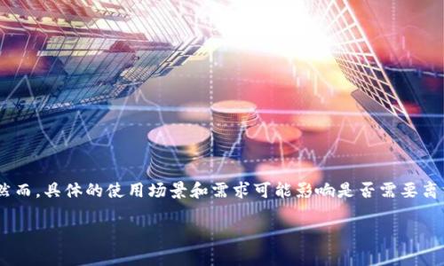 使用TokenIM通常不需要离线。TokenIM是一种即时通讯工具，通常在在线状态下使用，以便与其他用户进行实时交流和信息交换。然而，具体的使用场景和需求可能影响是否需要离线。例如，如果你希望将信息保存到本地设备，或者在没有网络连接的情况下进行某些操作，你可能需要考虑离线功能或相关的工具。

如果你有具体的使用需求，欢迎详细说明，我可以提供更具体的建议和信息。