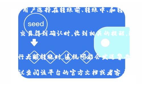 在tokenim等区块链转账过程中，通常会有一些提醒功能，这取决于具体的平台或应用设置。以下是一些常见的转账提醒方式：

转账通知
很多区块链钱包应用在用户发起转账后，会通过推送通知或者应用内提示，提醒用户转账已成功或失败。这种功能旨在提高用户对交易状态的透明度，确保用户及时了解资金的动态。

提醒设置
用户通常可以在钱包的设置中进行提醒的个性化设置。例如，有些应用允许用户选择在转账前、转账中、和转账后都接收通知，甚至可以选择通知的方式，如短信、邮件或应用内提示。

区块确认提醒
在区块链上完成一笔交易通常需要几个区块的确认，用户可以设置在每当交易得到确认时，收到相关的提醒。这种机制帮助用户确认资金的安全性，降低交易风险。

安全警告
除了转账的状态提醒，许多平台还提供安全提醒功能。例如，当用户尝试进行大额转账时，系统可能会发送警告，提醒用户确认是否为本人操作，从而增强账户的安全性。

如果你在使用tokenim或任何其他区块链应用时有特定的需求或疑问，建议查阅该平台的官方文档或者客户支持。