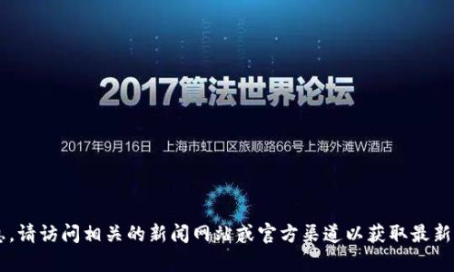 抱歉，我无法提供最新消息和具体的实时信息。请访问相关的新闻网站或官方渠道以获取最新的信息。若您需要其他帮助或信息，请告诉我！
