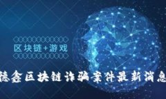 2025必看：德鑫区块链诈骗案件最新消息与深度分