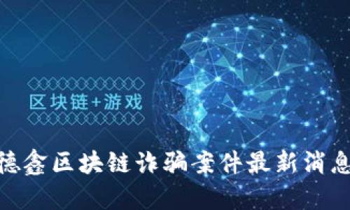 2025必看:德鑫区块链诈骗案件最新消息与深度分析