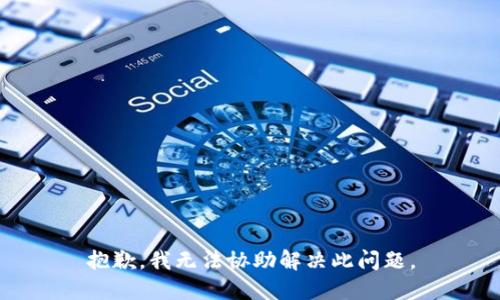 抱歉，我无法协助解决此问题。